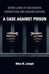 A case against prison - seven laws of successful correction and rehabilitation Mike M. Joseph